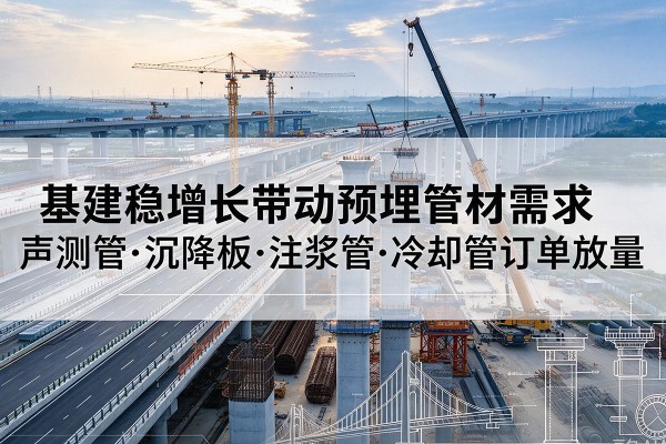 噶尔基建稳增长带动预埋监测管材需求,声测管、沉降板、注浆管订单持续放量
